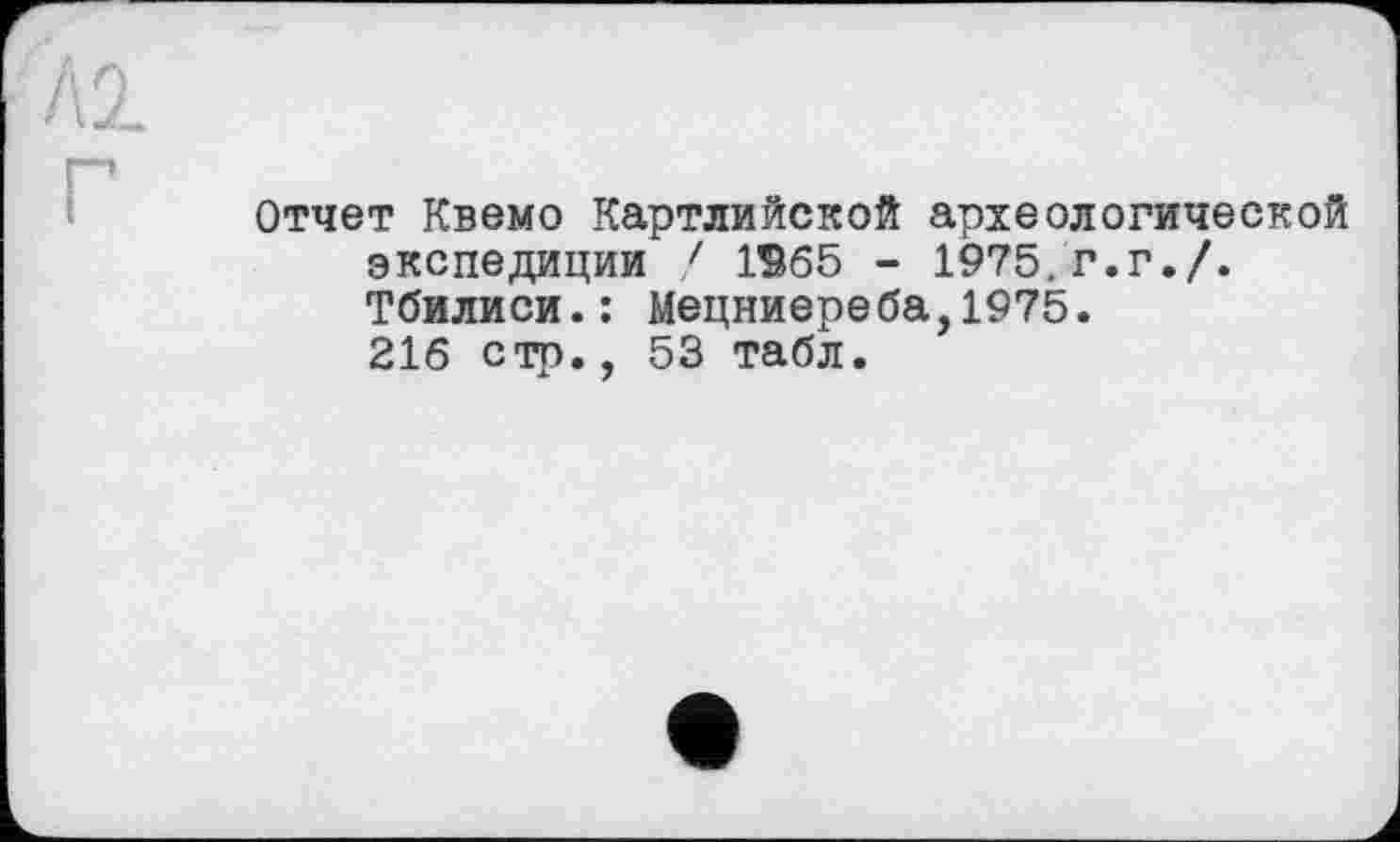 ﻿Отчет Квемо Картлийской археологической экспедиции / 1965 - 1975. г.г./. Тбилиси.: Мецниереба,1975. 216 стр., 53 табл.